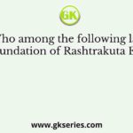 Who among the following laid the foundation of Rashtrakuta Empire?