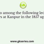 Who among the following led the Sepoys at Kanpur in the 1857 uprising?
