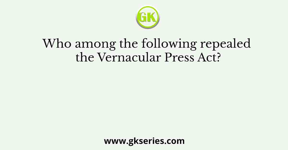 Who among the following repealed the Vernacular Press Act?