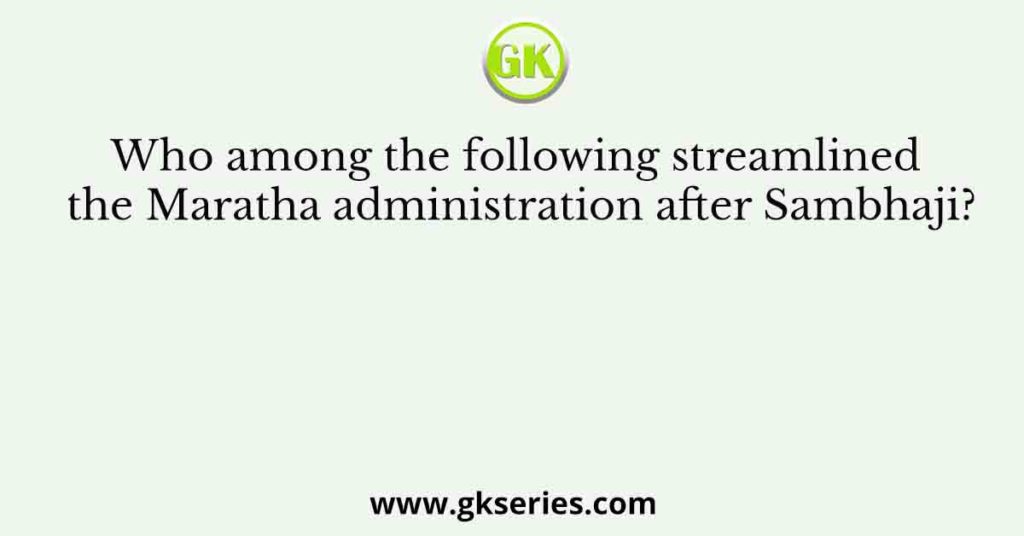 Who among the following streamlined the Maratha administration after Sambhaji?
