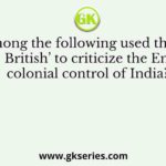 Who among the following used the phrase ‘Un- British’ to criticize the English colonial control of India?
