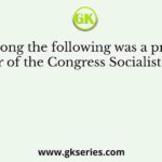 Who among the following was a prominent leader of the Congress Socialist Party?