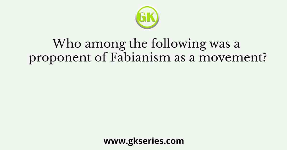 Who among the following was a proponent of Fabianism as a movement?