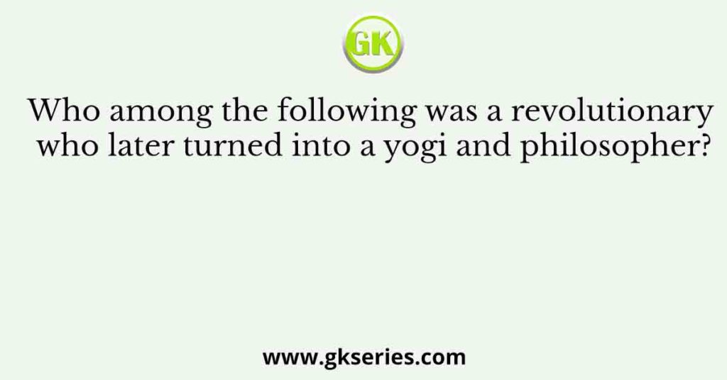 Who among the following was a revolutionary who later turned into a yogi and philosopher?