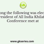 Who among the following was elected as the President of All India Khilafat Conference met at