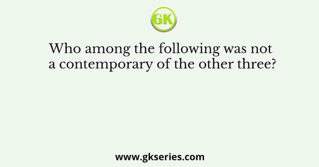 Who among the following was not a contemporary of the other three?