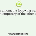 Who among the following was not a contemporary of the other three?