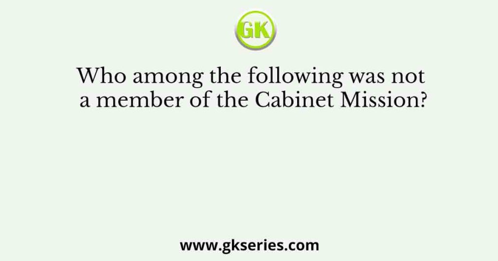 Who among the following was not a member of the Cabinet Mission?