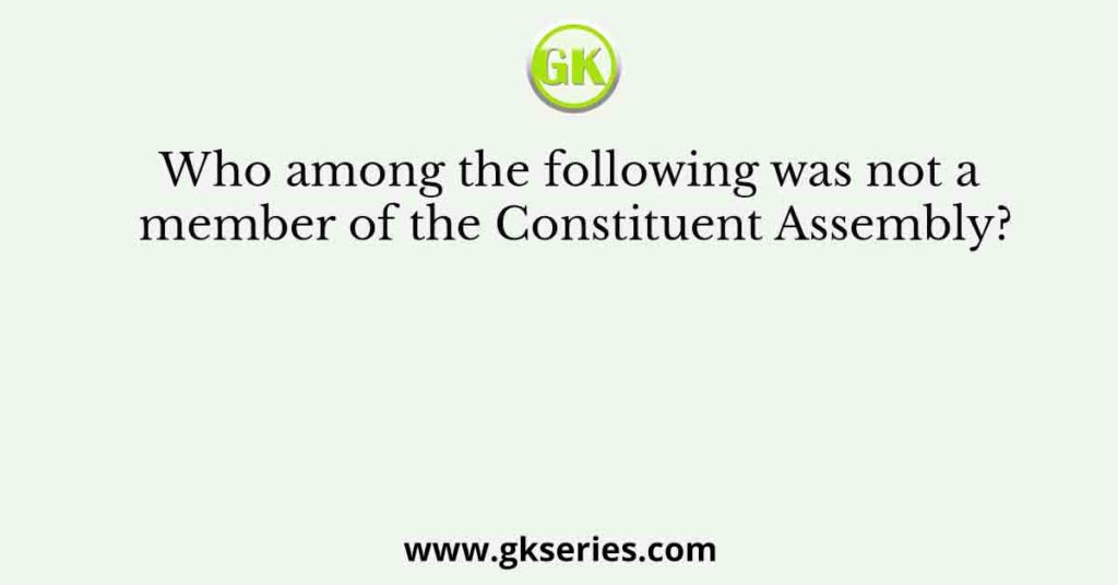 Who among the following was not a member of the Constituent Assembly?