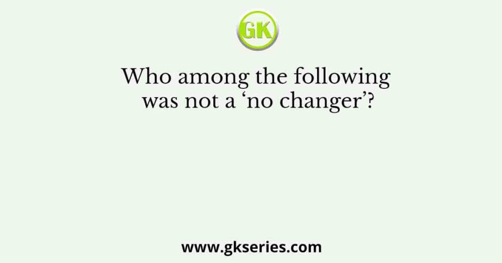 Who among the following was not a ‘no changer’?