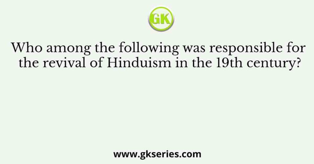 Who among the following was responsible for the revival of Hinduism in the 19th century?
