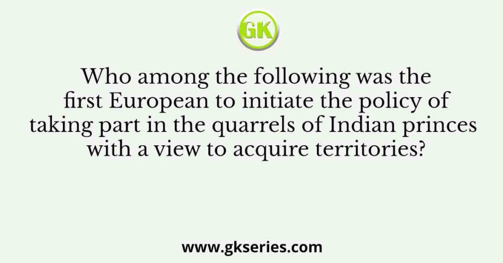 Who among the following was the first European to initiate the policy of taking part in the quarrels of Indian princes with a view to acquire territories?