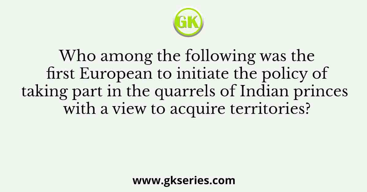 Who among the following was the first European to initiate the policy of taking part in the quarrels of Indian princes with a view to acquire territories?