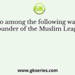 Who among the following was the founder of the Muslim League