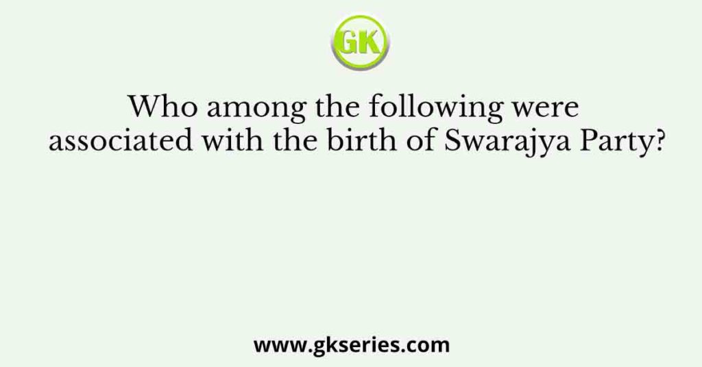 Who among the following were associated with the birth of Swarajya Party?