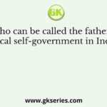 Who can be called the father of local self-government in India?