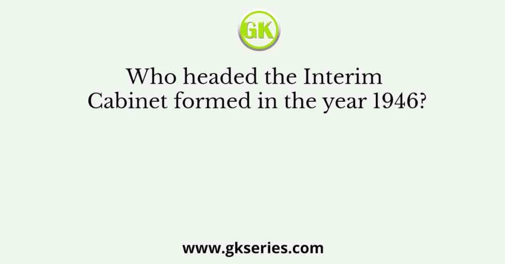 Who headed the Interim Cabinet formed in the year 1946?