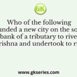 Who of the following founded a new city on the south bank of a tributary to river Krishna and undertook to rule