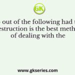 Who out of the following had told “ Destruction is the best method of dealing with the