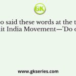 Who said these words at the time of Quit India Movement—’Do or die’?