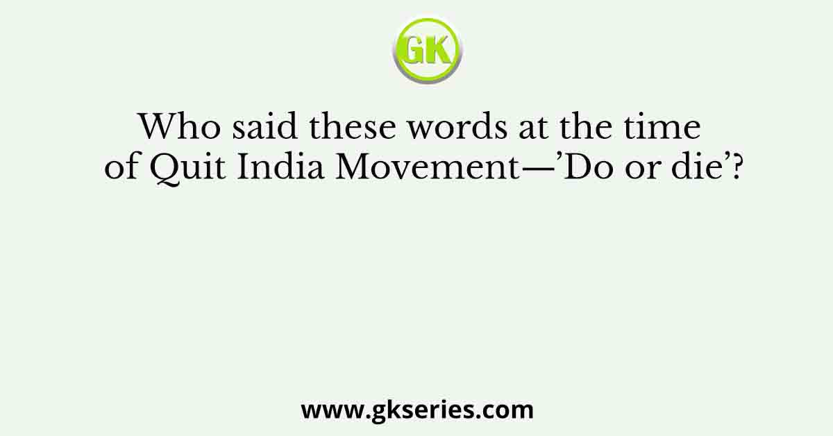 Who said these words at the time of Quit India Movement—’Do or die’?