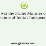 Who was the Prime Minister of U.K. at the time of India’s Independence?