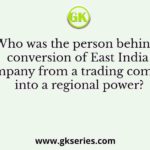 Who was the person behind conversion of East India Company from a trading company into a regional power?