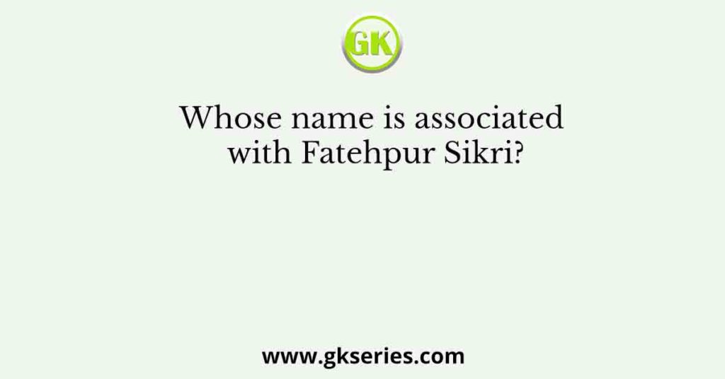 Whose name is associated with Fatehpur Sikri?