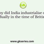 Why did India industrialise only gradually in the time of Britishers?
