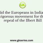 Why did the Europeans in India start a vigorous movement for the repeal of the Ilbert Bill