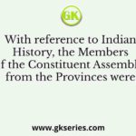 With reference to Indian History, the Members of the Constituent Assembly from the Provinces were