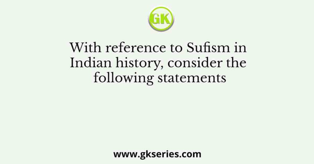 With reference to Sufism in Indian history, consider the following statements