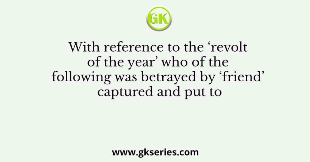 With reference to the ‘revolt of the year’ who of the following was betrayed by ‘friend’ captured and put to