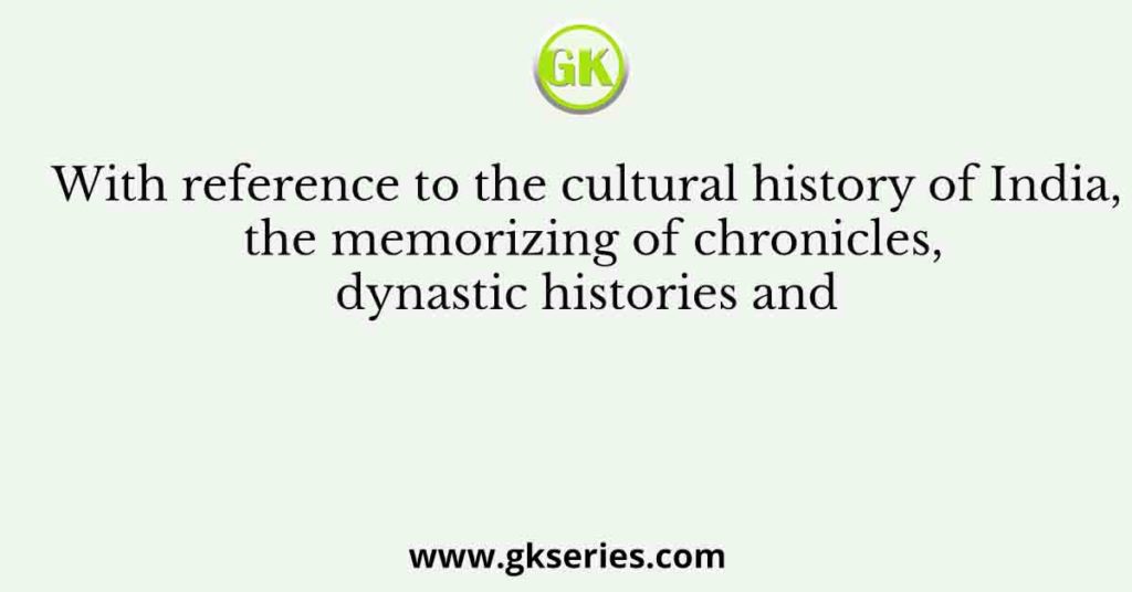 With reference to the cultural history of India, the memorizing of chronicles, dynastic histories and