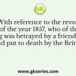 With reference to the revolt of the year 1857, who of the following was betrayed by a friend; captured and put to death by the British?