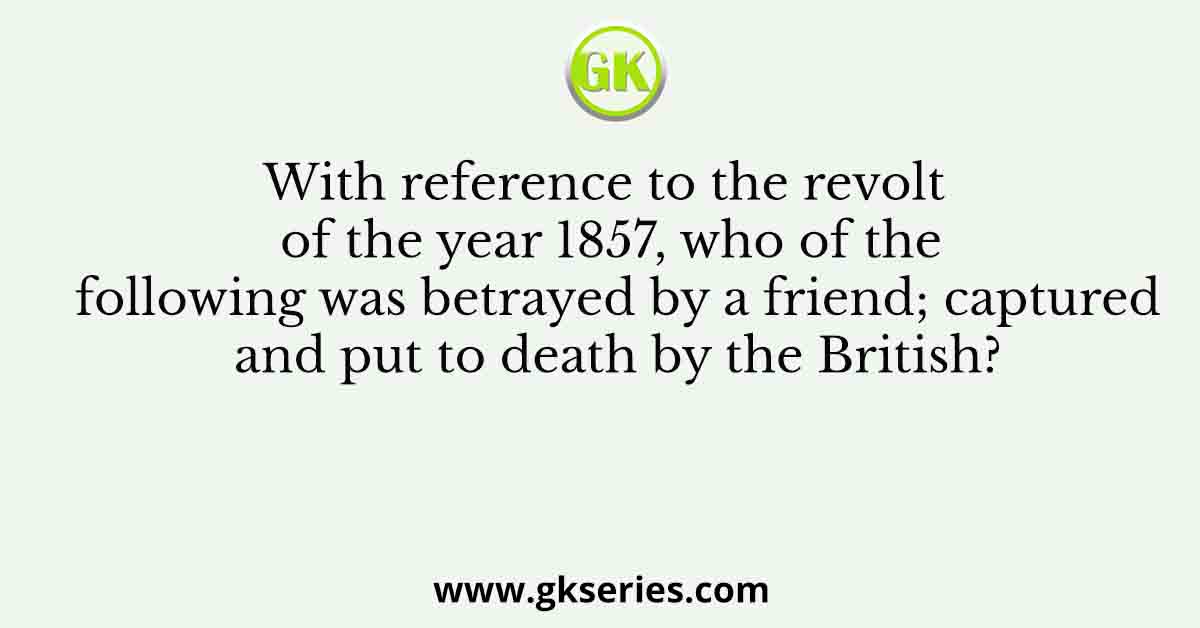 With reference to the revolt of the year 1857, who of the following was betrayed by a friend; captured and put to death by the British?