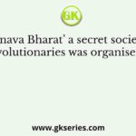 ‘Abinava Bharat’ a secret society of revolutionaries was organised by