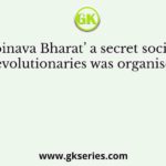 ‘Abinava Bharat’ a secret society of revolutionaries was organised by