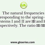 The natural frequencies corresponding to the spring-mass systems I and II are 𝜔𝐼 and 𝜔𝐼𝐼, respectively. The ratio 𝜔𝐼/𝜔𝐼I is