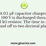 A 0.1 µF capacitor charged to 100 V is discharged through a 1 kΩ resistor. The time in ms (round off to two decimal places)