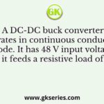 A DC-DC buck converter operates in continuous conduction mode. It has 48 V input voltage, and it feeds a resistive load of 24 Ω