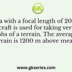 A camera with a focal length of 20 cm fitted in an aircraft is used for taking vertical aerial photographs of a terrain. The average elevation of the terrain is 1200 m above mean sea level