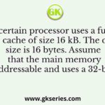 A certain processor uses a fully associative cache of size 16 kB. The cache block size is 16 bytes. Assume that the main memory is byte addressable and uses a 32-bit address