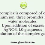 A complex is composed of one chromium ion, three bromides and six water molecules. Upon addition of excess AgNO3, 1.0 g aqueous solution of the complex gave