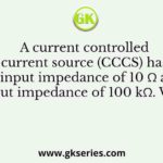 A current controlled current source (CCCS) has an input impedance of 10 Ω and output impedance of 100 kΩ. When