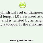 A cylindrical rod of diameter 10 mm and length 1.0 m is fixed at one end. The other end is twisted by an angle of 10° by applying a torque. If the maximum shear