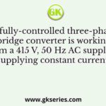 A fully-controlled three-phase bridge converter is working from a 415 V, 50 Hz AC supply. It is supplying constant current of