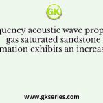 A high frequency acoustic wave propagating in a gas saturated sandstone formation exhibits an increase in