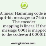 A linear Hamming code is used to map 4-bit messages to 7-bit codewords. The encoder mapping is linear. If the message 0001 is mapped to the codeword 0000111