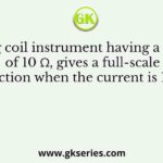 A moving coil instrument having a resistance of 10 Ω, gives a full-scale deflection when the current is 10 mA